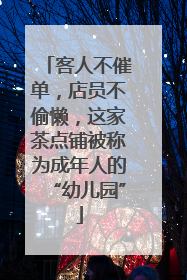 客人不催单，店员不偷懒，这家茶点铺被称为成年人的“幼儿园”