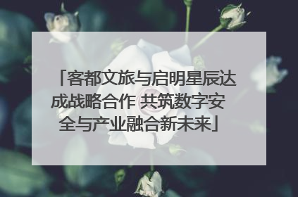 客都文旅与启明星辰达成战略合作 共筑数字安全与产业融合新未来