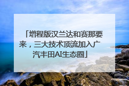 增程版汉兰达和赛那要来，三大技术顶流加入广汽丰田AI生态圈