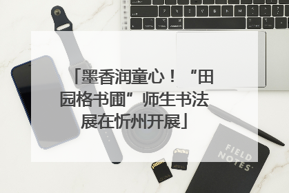 墨香润童心！“田园格书圃”师生书法展在忻州开展