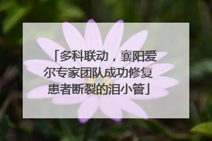 多科联动，襄阳爱尔专家团队成功修复患者断裂的泪小管