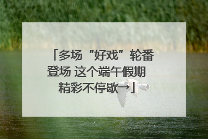 多场“好戏”轮番登场 这个端午假期精彩不停歇→
