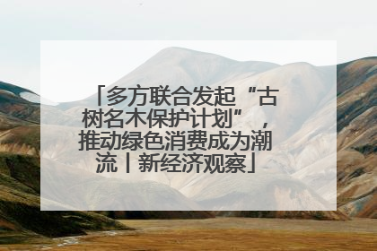 多方联合发起“古树名木保护计划”，推动绿色消费成为潮流丨新经济观察