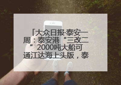 大众日报·泰安一周：泰安港“三改二”2000吨大船可通江达海上头版，泰安房产服务改革经验全省推广