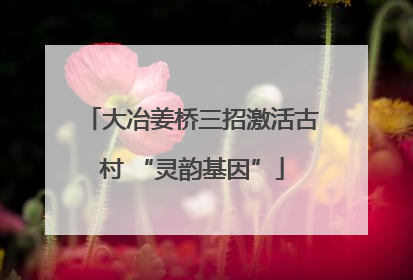 大冶姜桥三招激活古村 “灵韵基因”