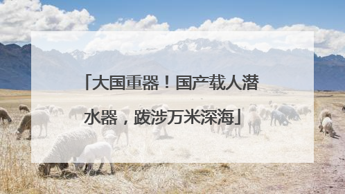 大国重器！国产载人潜水器，跋涉万米深海