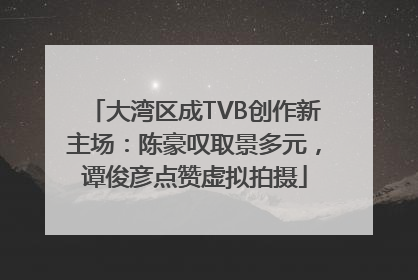 大湾区成TVB创作新主场：陈豪叹取景多元，谭俊彦点赞虚拟拍摄