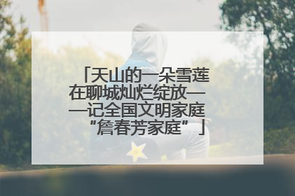天山的一朵雪莲在聊城灿烂绽放——记全国文明家庭“詹春芳家庭”