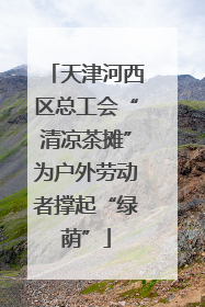 天津河西区总工会“清凉茶摊”为户外劳动者撑起“绿荫”