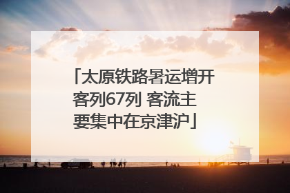 太原铁路暑运增开客列67列 客流主要集中在京津沪