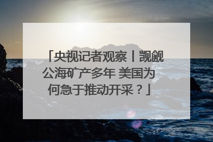 央视记者观察丨觊觎公海矿产多年 美国为何急于推动开采？