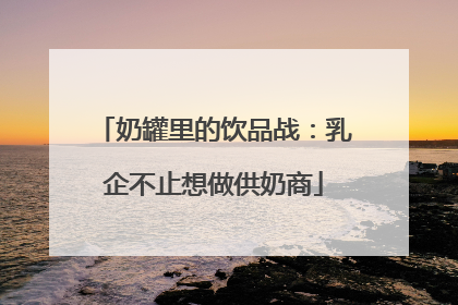 奶罐里的饮品战：乳企不止想做供奶商