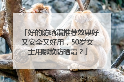 好的防晒霜推荐效果好又安全又好用，50岁女士用哪款防晒霜？