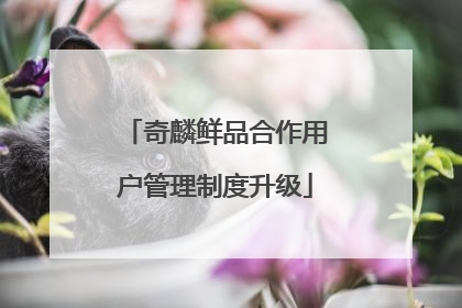 奇麟鲜品合作用户管理制度升级