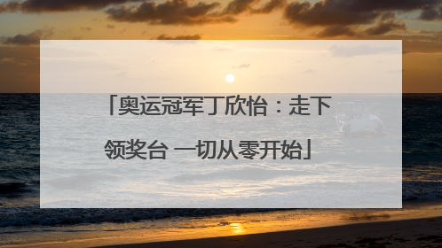 奥运冠军丁欣怡：走下领奖台 一切从零开始