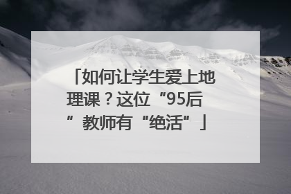 如何让学生爱上地理课？这位“95后”教师有“绝活”