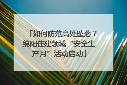 如何防范高处坠落？绵阳住建领域“安全生产月”活动启动
