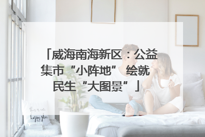 威海南海新区：公益集市“小阵地” 绘就民生“大图景”