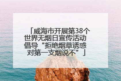 威海市开展第38个世界无烟日宣传活动 倡导“拒绝烟草诱惑 对第一支烟说不”