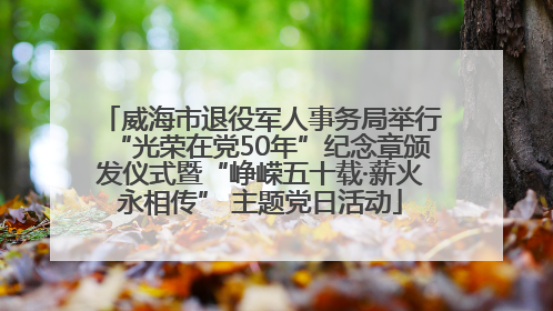 威海市退役军人事务局举行“光荣在党50年”纪念章颁发仪式暨“峥嵘五十载·薪火永相传” 主题党日活动