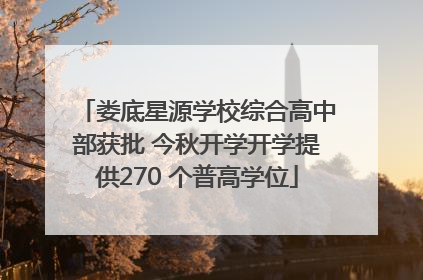 娄底星源学校综合高中部获批 今秋开学开学提供270 个普高学位