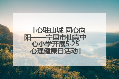 心驻山城 同心向阳——宁国市仙霞中心小学开展5·25心理健康日活动