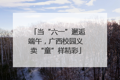 当“六一”邂逅端午，广西校园义卖“童”样精彩