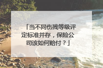 当不同伤残等级评定标准并存，保险公司该如何赔付？