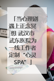 当心理剧遇上正念冥想 武汉市武东医院为一线工作者定制“心灵SPA”