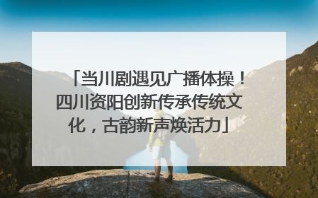 当川剧遇见广播体操！四川资阳创新传承传统文化，古韵新声焕活力