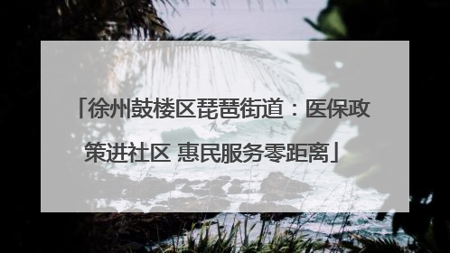 徐州鼓楼区琵琶街道：医保政策进社区 惠民服务零距离
