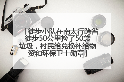 徒步小队在南太行跨省徒步50公里捡了50袋垃圾，村民给兑换补给物资和环保卫士勋章