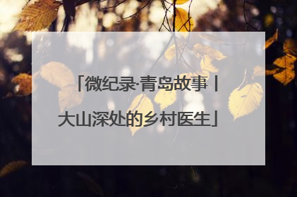 微纪录·青岛故事丨大山深处的乡村医生