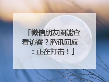 微信朋友圈能查看访客？腾讯回应：正在打击！