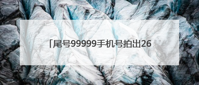 尾号99999手机号拍出26.13万元，溢价率超160%