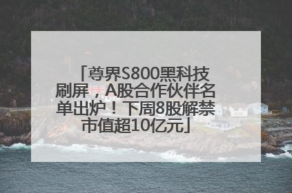尊界S800黑科技刷屏，A股合作伙伴名单出炉！下周8股解禁市值超10亿元