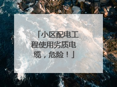 小区配电工程使用劣质电缆，危险！