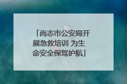 尚志市公安局开展急救培训 为生命安全保驾护航