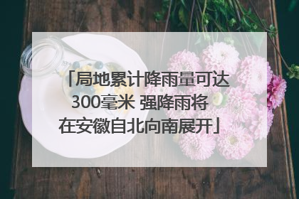 局地累计降雨量可达300毫米 强降雨将在安徽自北向南展开