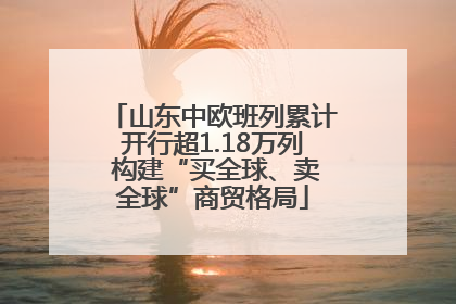 山东中欧班列累计开行超1.18万列 构建“买全球、卖全球”商贸格局