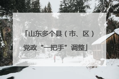 山东多个县（市、区）党政“一把手”调整