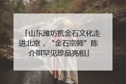 山东潍坊携金石文化走进北京，“金石宗师”陈介祺罕见珍品亮相