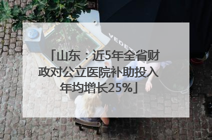 山东：近5年全省财政对公立医院补助投入年均增长25%