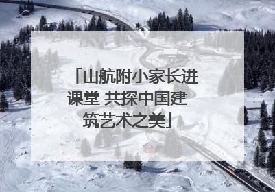 山航附小家长进课堂 共探中国建筑艺术之美