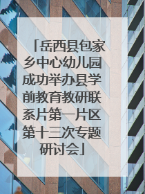 岳西县包家乡中心幼儿园成功举办县学前教育教研联系片第一片区第十三次专题研讨会