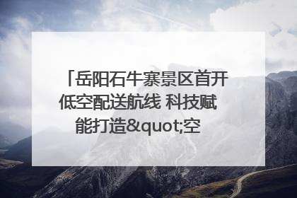 岳阳石牛寨景区首开低空配送航线 科技赋能打造"空中便利店"