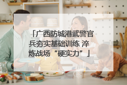广西防城港武警官兵夯实基础训练 淬炼战场“硬实力”