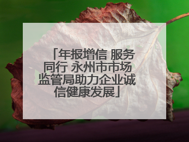 年报增信 服务同行 永州市市场监管局助力企业诚信健康发展
