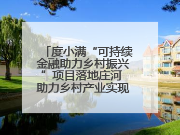度小满“可持续金融助力乡村振兴”项目落地庄河 助力乡村产业实现绿色转型
