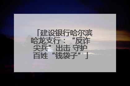 建设银行哈尔滨哈龙支行：“反诈尖兵”出击 守护百姓“钱袋子”